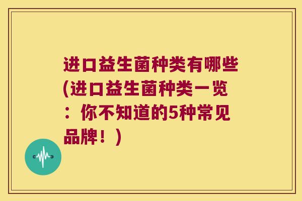 进口益生菌种类有哪些(进口益生菌种类一览：你不知道的5种常见品牌！)