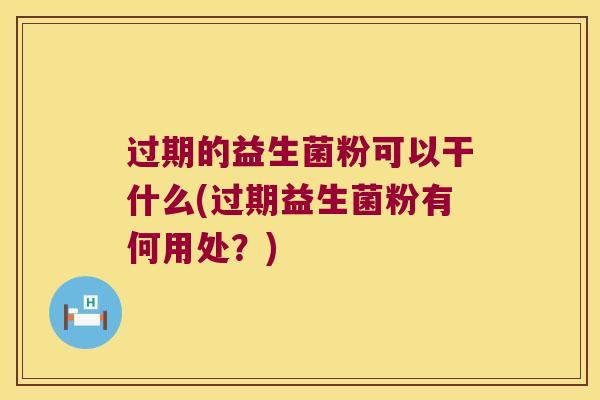 过期的益生菌粉可以干什么(过期益生菌粉有何用处?) 过期的益生菌粉可以干什么(过期益生菌粉有何用处?)