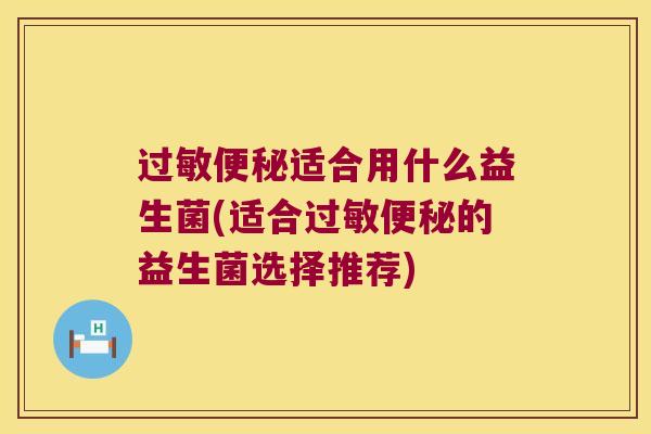 过敏便秘适合用什么益生菌(适合过敏便秘的益生菌选择推荐)