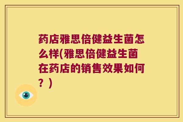 药店雅思倍健益生菌怎么样(雅思倍健益生菌在药店的销售效果如何？)