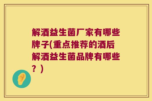 解酒益生菌厂家有哪些牌子(重点推荐的酒后解酒益生菌品牌有哪些？)