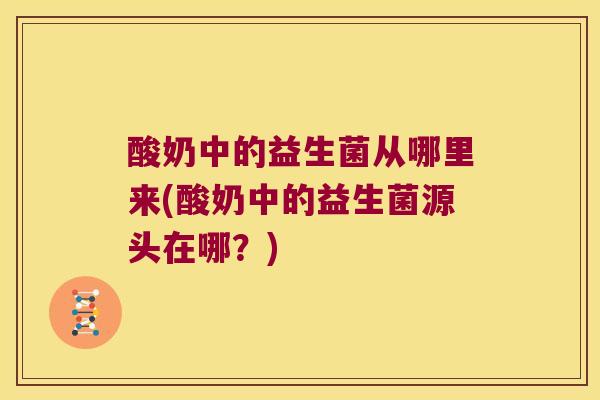 酸奶中的益生菌从哪里来(酸奶中的益生菌源头在哪？)