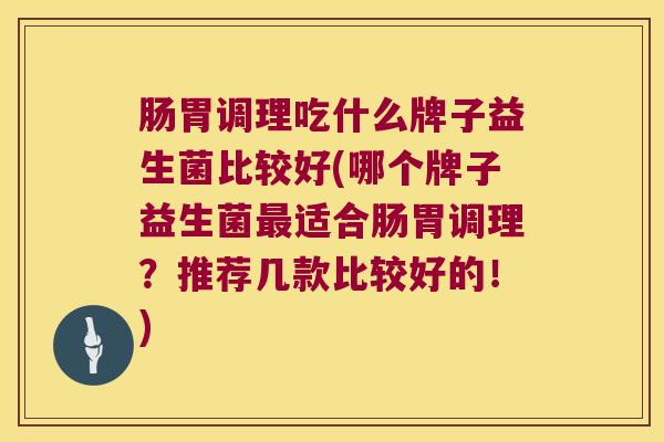 肠胃调理吃什么牌子益生菌比较好(哪个牌子益生菌最适合肠胃调理？推荐几款比较好的！)