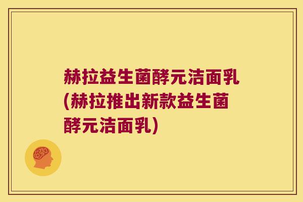 赫拉益生菌酵元洁面乳(赫拉推出新款益生菌酵元洁面乳)