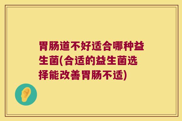 胃肠道不好适合哪种益生菌(合适的益生菌选择能改善胃肠不适)
