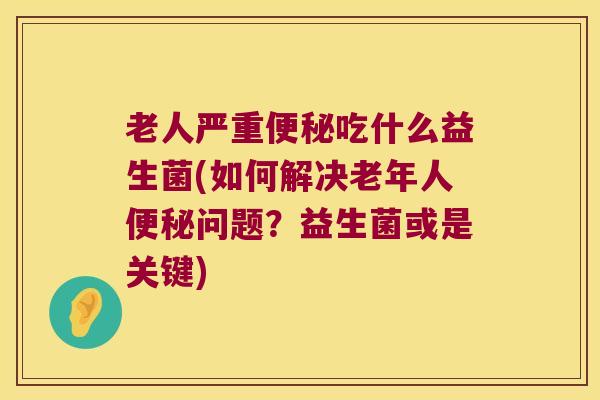 老人严重吃什么益生菌(如何解决老年人问题？益生菌或是关键)