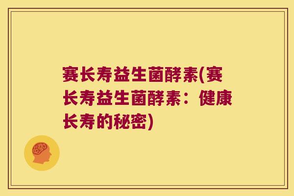 赛长寿益生菌酵素(赛长寿益生菌酵素：健康长寿的秘密)