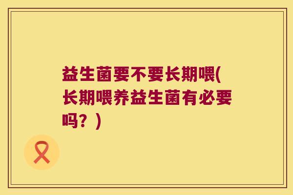 益生菌要不要长期喂(长期喂养益生菌有必要吗？)