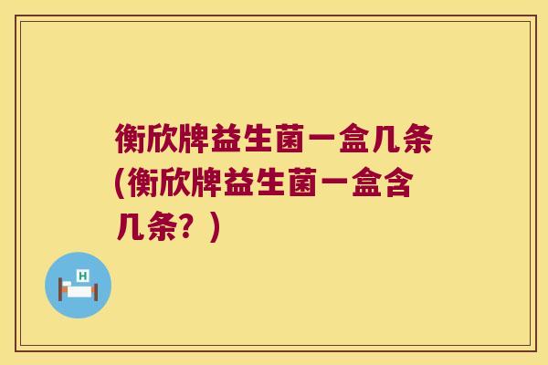 衡欣牌益生菌一盒几条(衡欣牌益生菌一盒含几条？)