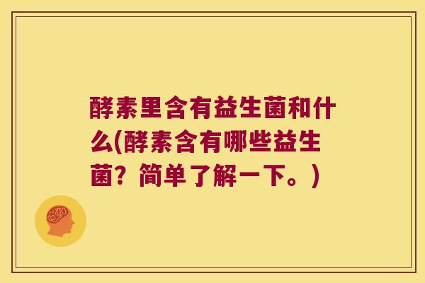 酵素里含有益生菌和什么(酵素含有哪些益生菌？简单了解一下。)