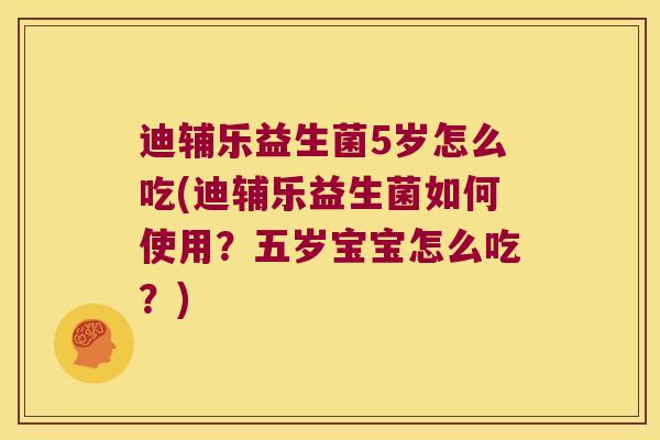 迪辅乐益生菌5岁怎么吃(迪辅乐益生菌如何使用？五岁宝宝怎么吃？)