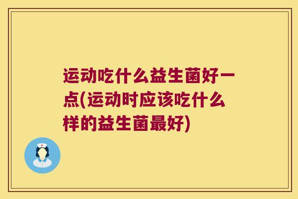 运动吃什么益生菌好一点(运动时应该吃什么样的益生菌好)