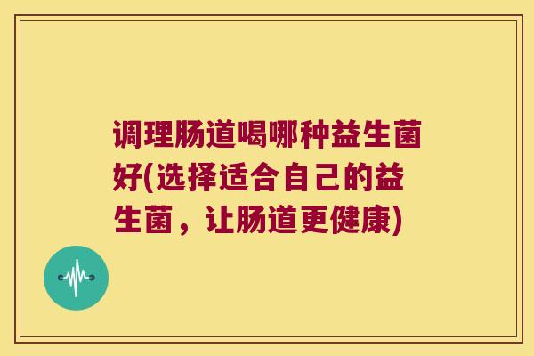 调理肠道喝哪种益生菌好(选择适合自己的益生菌,让肠道更健康) 调理肠道喝哪种益生菌好(选择适合自己的益生菌,让肠道更健康)