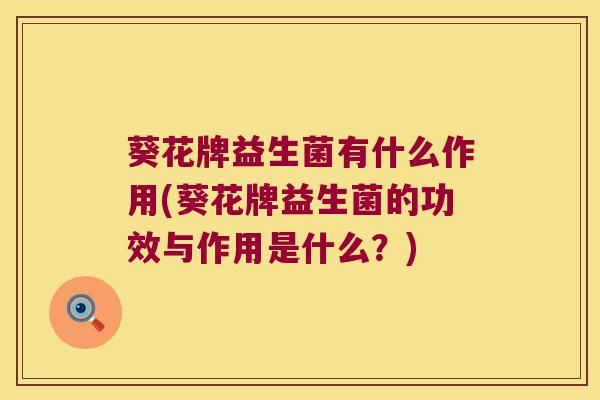 葵花牌益生菌有什么作用(葵花牌益生菌的功效与作用是什么？)