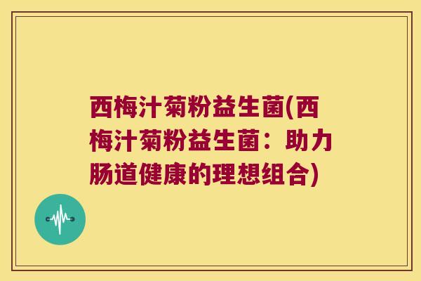 西梅汁菊粉益生菌(西梅汁菊粉益生菌：助力肠道健康的理想组合)