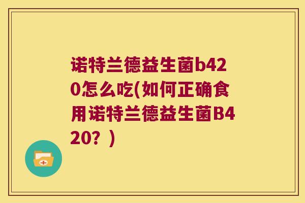 诺特兰德益生菌b420怎么吃(如何正确食用诺特兰德益生菌B420?) 诺特兰德益生菌b420怎么吃(如何正确食用诺特兰德益生菌B420?)
