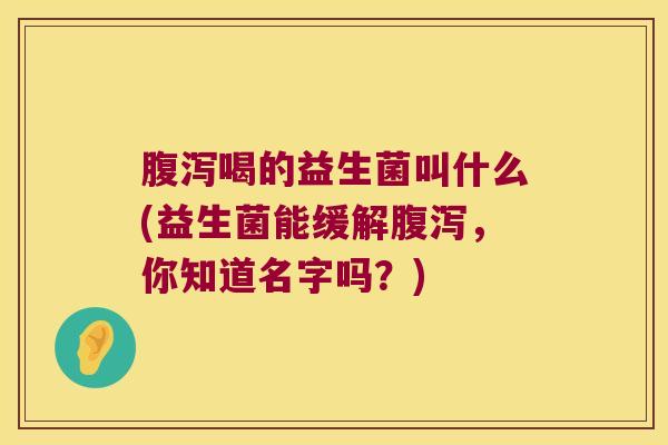 腹泻喝的益生菌叫什么(益生菌能缓解腹泻，你知道名字吗？)