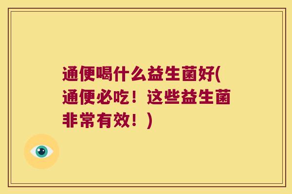 通便喝什么益生菌好(通便必吃！这些益生菌非常有效！)