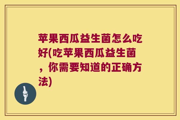 苹果西瓜益生菌怎么吃好(吃苹果西瓜益生菌，你需要知道的正确方法)