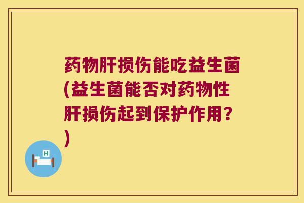 药物肝损伤能吃益生菌(益生菌能否对药物性肝损伤起到保护作用？)