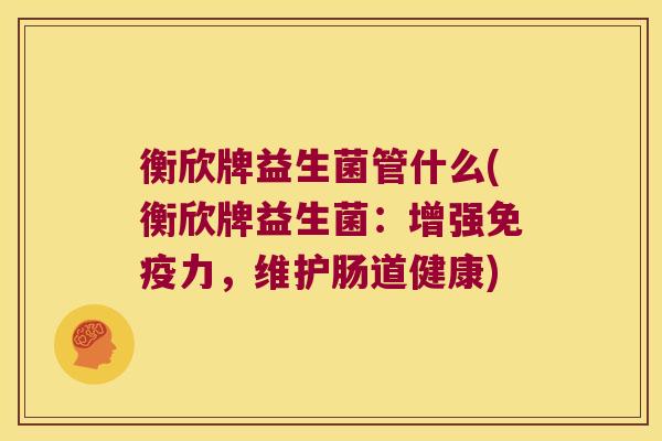 衡欣牌益生菌管什么(衡欣牌益生菌：增强免疫力，维护肠道健康)