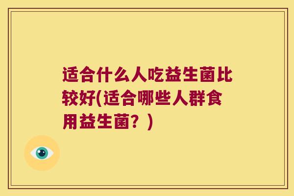 适合什么人吃益生菌比较好(适合哪些人群食用益生菌？)