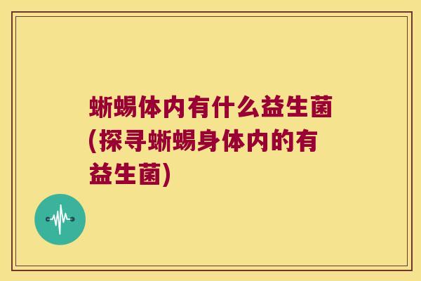 蜥蜴体内有什么益生菌(探寻蜥蜴身体内的有益生菌)