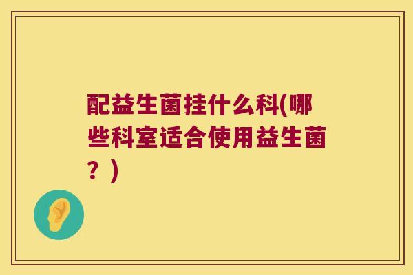 配益生菌挂什么科(哪些科室适合使用益生菌？)