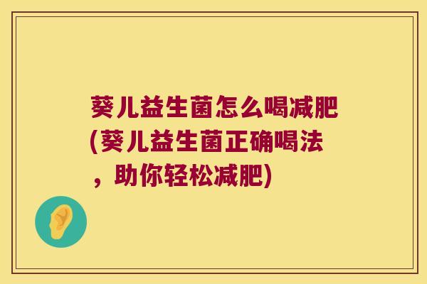 葵儿益生菌怎么喝(葵儿益生菌正确喝法,助你轻松) 葵儿益生菌怎么喝(葵儿益生菌正确喝法,助你轻松)