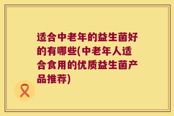 适合中老年的益生菌好的有哪些(中老年人适合食用的优质益生菌产品推荐) 适合中老年的益生菌好的有哪些(中老年人适合食用的优质益生菌产品推荐)