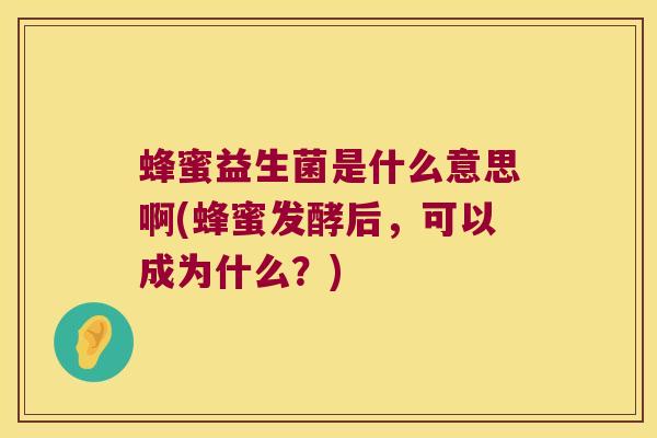 蜂蜜益生菌是什么意思啊(蜂蜜发酵后，可以成为什么？)