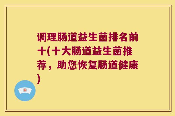 调理肠道益生菌排名前十(十大肠道益生菌推荐，助您恢复肠道健康)