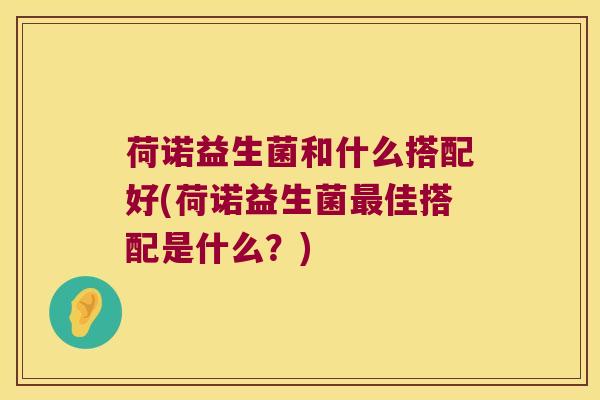 荷诺益生菌和什么搭配好(荷诺益生菌最佳搭配是什么？)