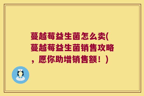 蔓越莓益生菌怎么卖(蔓越莓益生菌销售攻略，愿你助增销售额！)