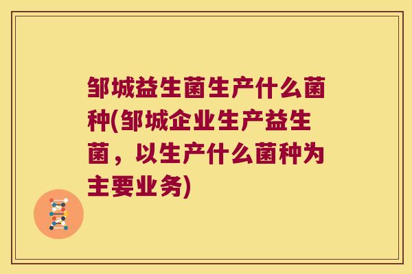 邹城益生菌生产什么菌种(邹城企业生产益生菌，以生产什么菌种为主要业务)