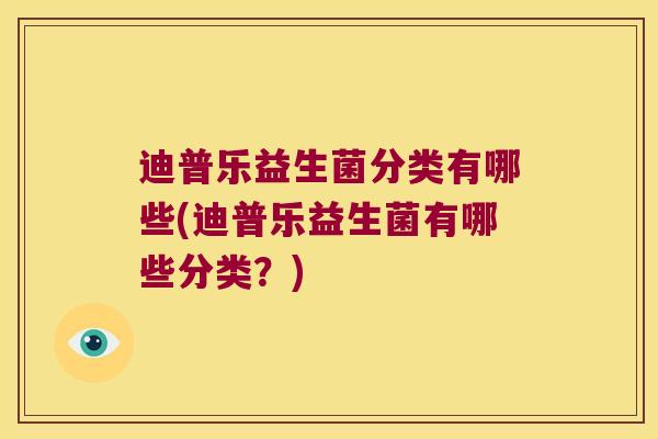 迪普乐益生菌分类有哪些(迪普乐益生菌有哪些分类?) 迪普乐益生菌分类有哪些(迪普乐益生菌有哪些分类?)