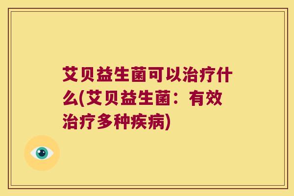 艾贝益生菌可以治疗什么(艾贝益生菌：有效治疗多种疾病)