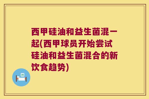 西甲硅油和益生菌混一起(西甲球员开始尝试硅油和益生菌混合的新饮食趋势)