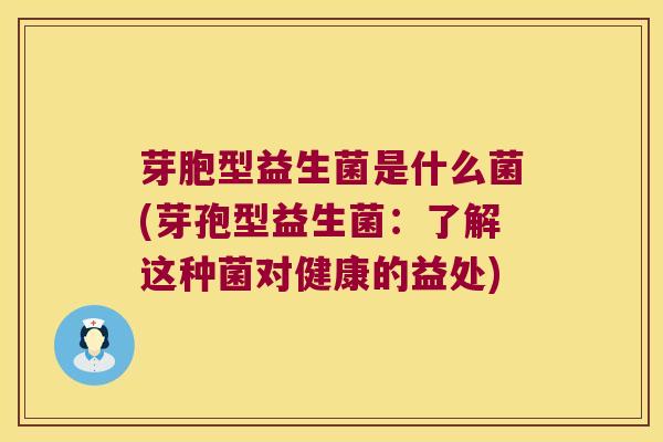 芽胞型益生菌是什么菌(芽孢型益生菌:了解这种菌对健康的益处) 芽胞型益生菌是什么菌(芽孢型益生菌:了解这种菌对健康的益处)