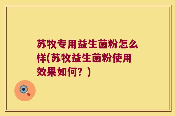 苏牧专用益生菌粉怎么样(苏牧益生菌粉使用效果如何？)
