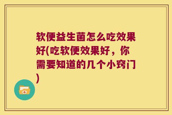 软便益生菌怎么吃效果好(吃软便效果好,你需要知道的几个小窍门) 软便益生菌怎么吃效果好(吃软便效果好,你需要知道的几个小窍门)
