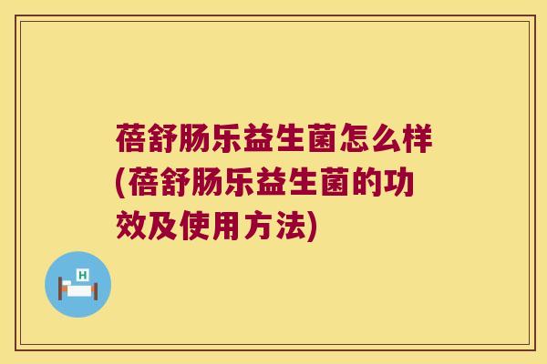 蓓舒肠乐益生菌怎么样(蓓舒肠乐益生菌的功效及使用方法)