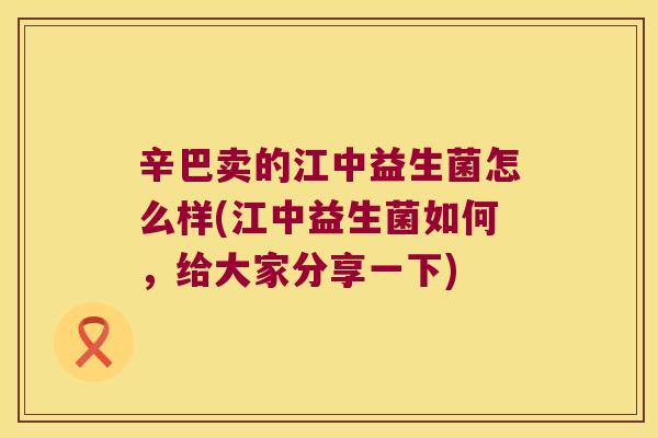 辛巴卖的江中益生菌怎么样(江中益生菌如何，给大家分享一下)