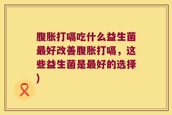 打嗝吃什么益生菌好改善打嗝，这些益生菌是好的选择)