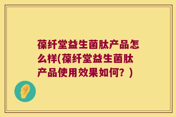 葆纤堂益生菌肽产品怎么样(葆纤堂益生菌肽产品使用效果如何？)