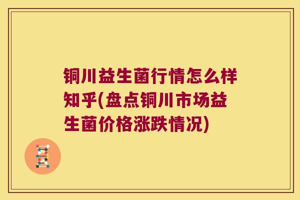 铜川益生菌行情怎么样知乎(盘点铜川市场益生菌价格涨跌情况)