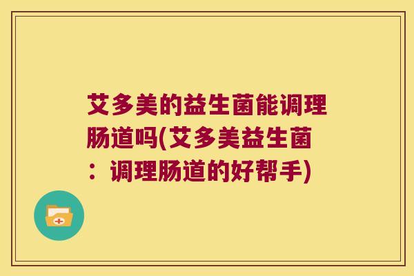 艾多美的益生菌能调理肠道吗(艾多美益生菌:调理肠道的好帮手) 艾多美的益生菌能调理肠道吗(艾多美益生菌:调理肠道的好帮手)