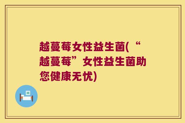 越蔓莓女性益生菌(“越蔓莓”女性益生菌助您健康无忧)
