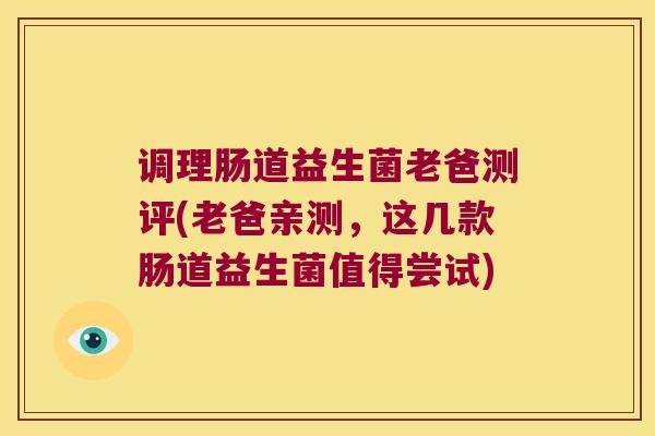 调理肠道益生菌老爸测评(老爸亲测，这几款肠道益生菌值得尝试)