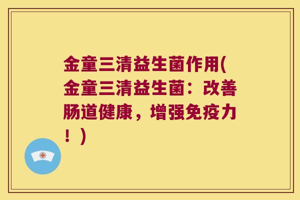 金童三清益生菌作用(金童三清益生菌：改善肠道健康，增强免疫力！)